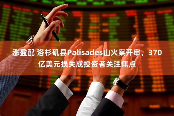 涨盈配 洛杉矶县Palisades山火案开审，370亿美元损失成投资者关注焦点