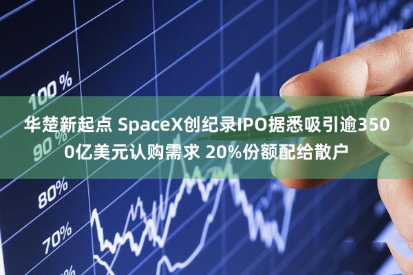 华楚新起点 SpaceX创纪录IPO据悉吸引逾3500亿美元认购需求 20%份额配给散户