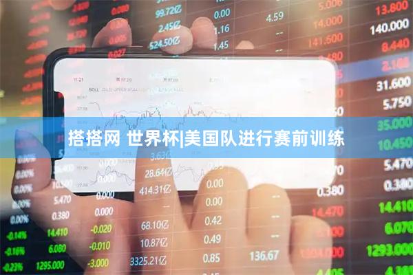 搭搭网 世界杯|美国队进行赛前训练