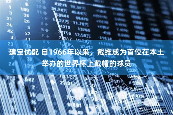 建宝优配 自1966年以来，戴维成为首位在本土举办的世界杯上戴帽的球员