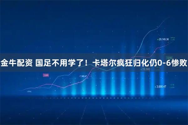 金牛配资 国足不用学了！卡塔尔疯狂归化仍0-6惨败
