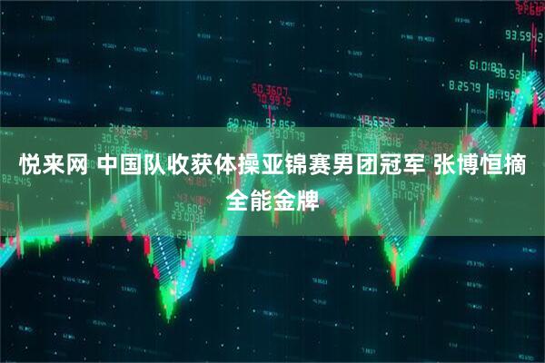 悦来网 中国队收获体操亚锦赛男团冠军 张博恒摘全能金牌