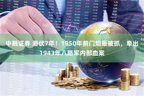 中融证券 潜伏7年！1950年前门烟贩被抓，牵出1943年八路军内部血案