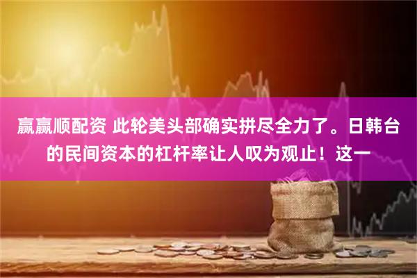 赢赢顺配资 此轮美头部确实拼尽全力了。日韩台的民间资本的杠杆率让人叹为观止！这一