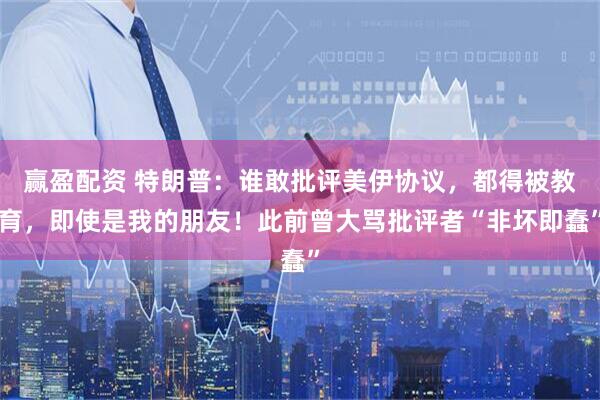 赢盈配资 特朗普：谁敢批评美伊协议，都得被教育，即使是我的朋友！此前曾大骂批评者“非坏即蠢”