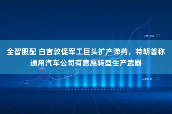 全智股配 白宫敦促军工巨头扩产弹药，特朗普称通用汽车公司有意愿转型生产武器