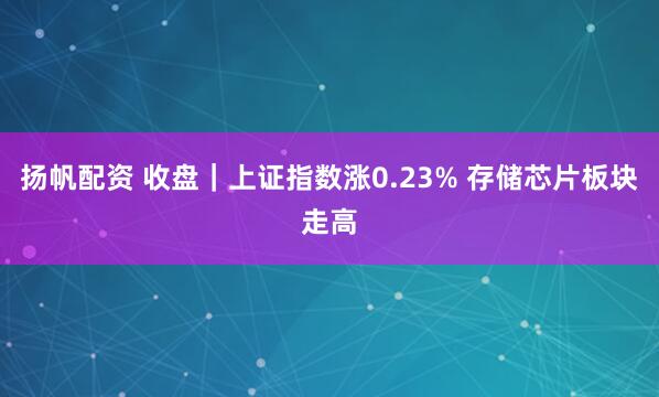 扬帆配资 收盘｜上证指数涨0.23% 存储芯片板块走高