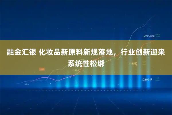 融金汇银 化妆品新原料新规落地,行业创新迎来系统性松绑