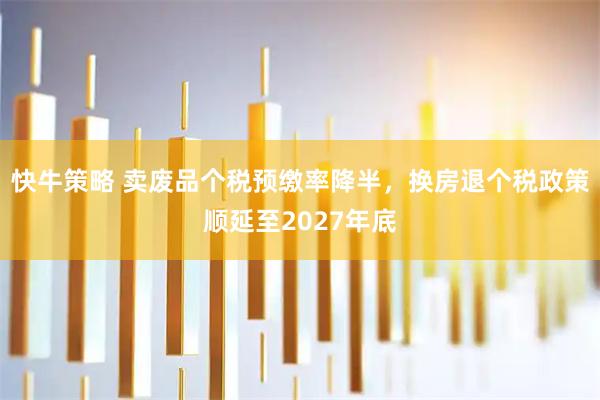 快牛策略 卖废品个税预缴率降半，换房退个税政策顺延至2027年底