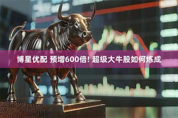 博星优配 预增600倍! 超级大牛股如何炼成