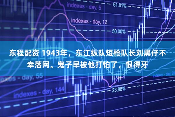 东程配资 1943年，东江纵队短枪队长刘黑仔不幸落网。鬼子早被他打怕了，恨得牙