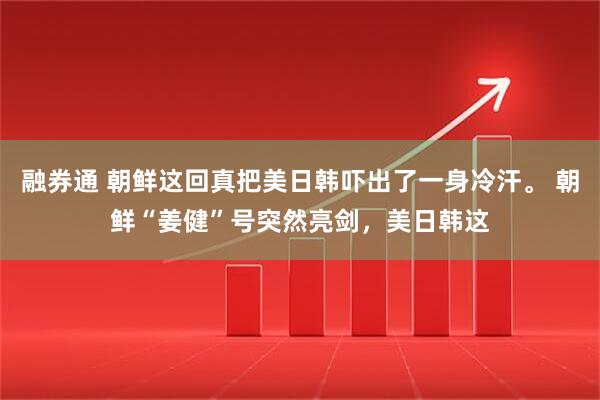 融券通 朝鲜这回真把美日韩吓出了一身冷汗。 朝鲜“姜健”号突然亮剑，美日韩这