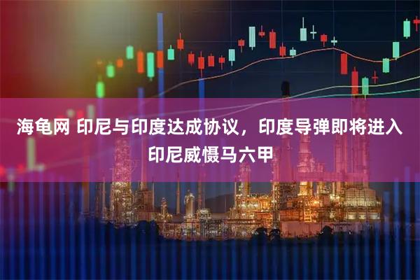 海龟网 印尼与印度达成协议，印度导弹即将进入印尼威慑马六甲