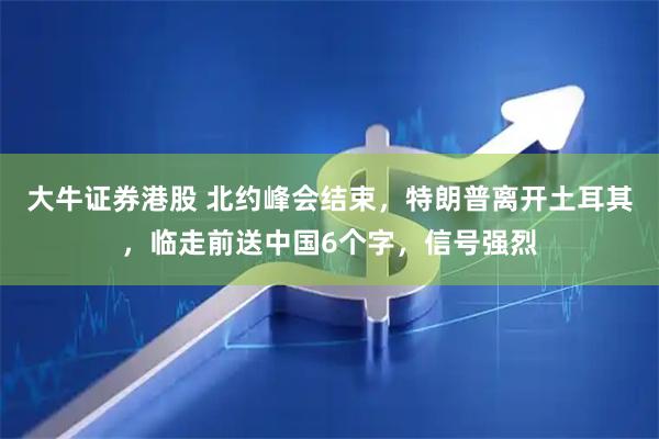 大牛证券港股 北约峰会结束，特朗普离开土耳其，临走前送中国6个字，信号强烈