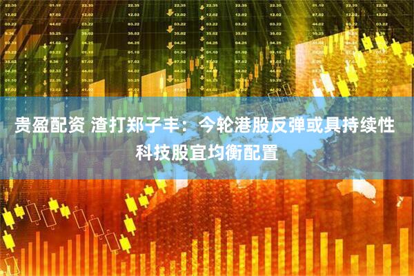 贵盈配资 渣打郑子丰：今轮港股反弹或具持续性 科技股宜均衡配置