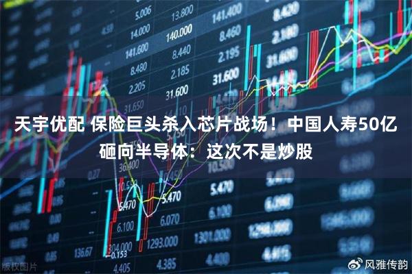 天宇优配 保险巨头杀入芯片战场！中国人寿50亿砸向半导体：这次不是炒股
