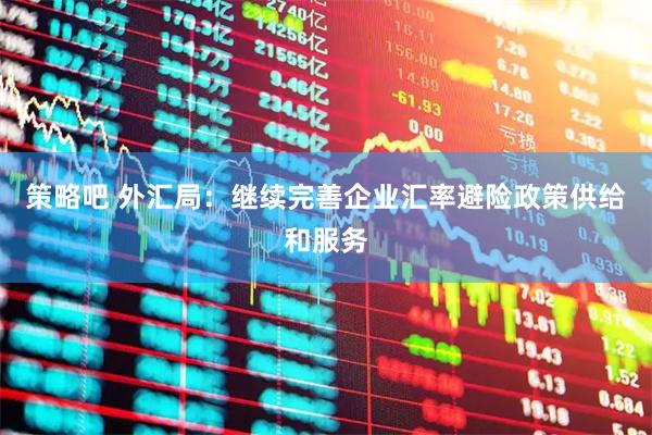 策略吧 外汇局：继续完善企业汇率避险政策供给和服务
