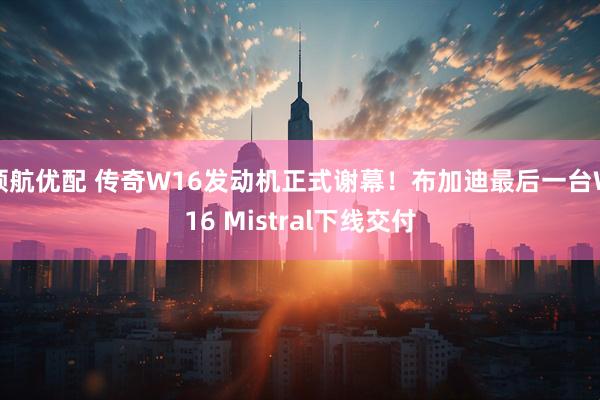 领航优配 传奇W16发动机正式谢幕!布加迪最后一台W16 Mistral下线交付