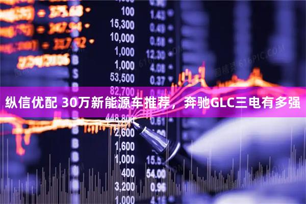纵信优配 30万新能源车推荐，奔驰GLC三电有多强