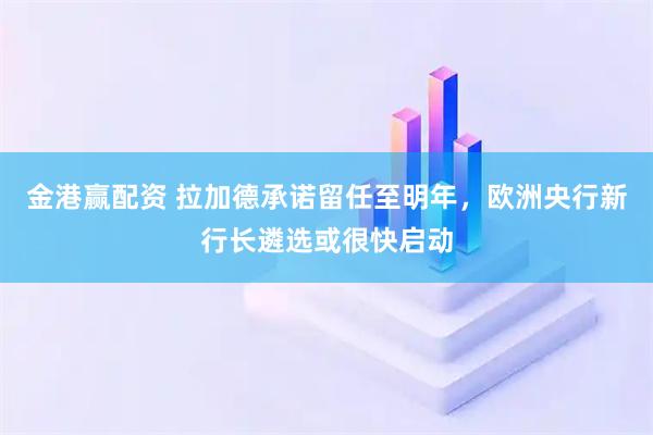 金港赢配资 拉加德承诺留任至明年，欧洲央行新行长遴选或很快启动