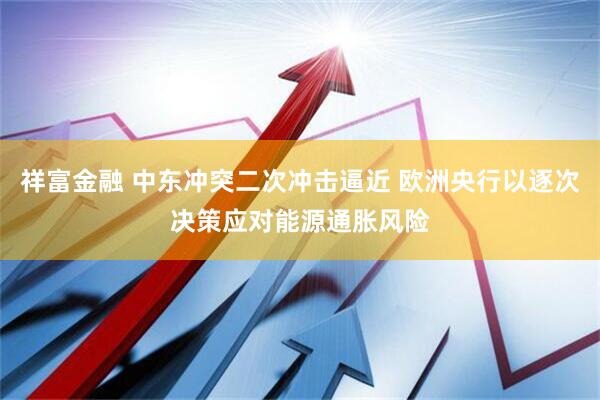 祥富金融 中东冲突二次冲击逼近 欧洲央行以逐次决策应对能源通胀风险