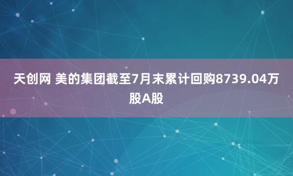 天创网 美的集团截至7月末累计回购8739.04万股A股