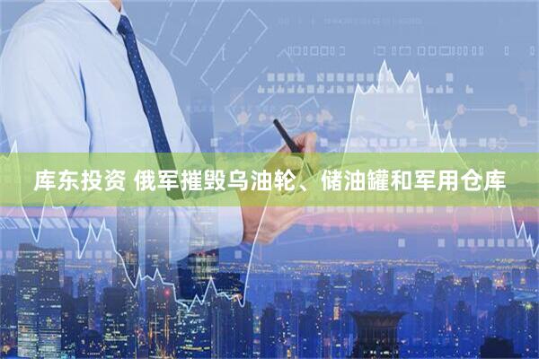 库东投资 俄军摧毁乌油轮、储油罐和军用仓库