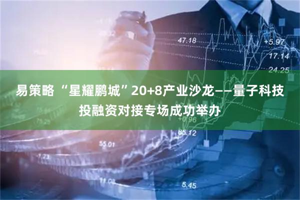 易策略 “星耀鹏城”20+8产业沙龙——量子科技投融资对接专场成功举办