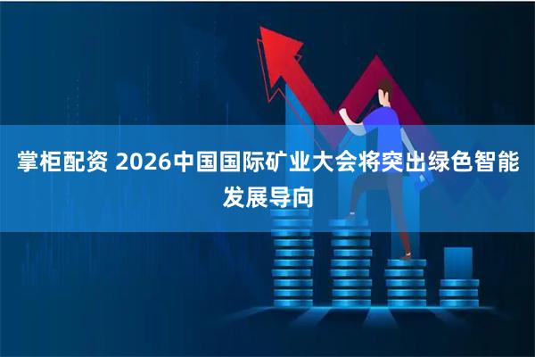 掌柜配资 2026中国国际矿业大会将突出绿色智能发展导向