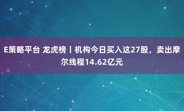 E策略平台 龙虎榜丨机构今日买入这27股，卖出摩尔线程14.62亿元