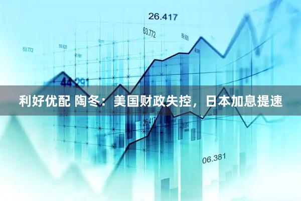 利好优配 陶冬:美国财政失控,日本加息提速